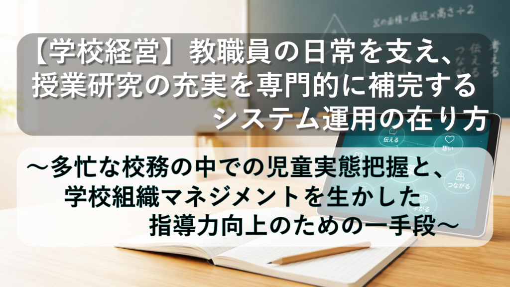 【学校経営】教職員の日常を支え、授業研究の充実を専門的に補完するシステム運用の在り方〜多忙な校務の中での児童実態把握と、学校組織マネジメントを生かした指導力向上のための一手段〜